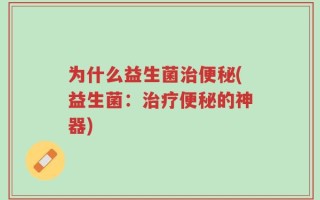 为什么益生菌治便秘(益生菌：治疗便秘的神器)