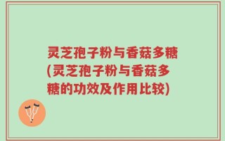 灵芝孢子粉与香菇多糖(灵芝孢子粉与香菇多糖的功效及作用比较)