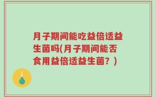 月子期间能吃益倍适益生菌吗(月子期间能否食用益倍适益生菌？)