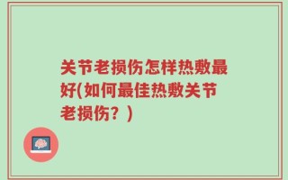 关节老损伤怎样热敷最好(如何最佳热敷关节老损伤？)