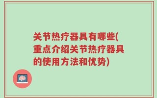 关节热疗器具有哪些(重点介绍关节热疗器具的使用方法和优势)