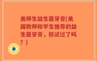美师生益生菌牙膏(美国教师和学生推荐的益生菌牙膏，你试过了吗？)