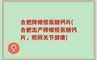 合肥牌橄榄氨糖钙片(合肥出产牌橄榄氨糖钙片，照顾关节健康)