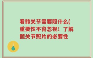 看髋关节需要照什么(重要性不容忽视！了解髋关节照片的必要性