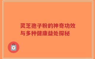 灵芝孢子粉的神奇功效与多种健康益处探秘