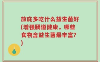 放庇多吃什么益生菌好(增强肠道健康，哪些食物含益生菌最丰富？)