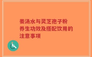 姜汤水与灵芝孢子粉 养生功效及搭配饮用的注意事项