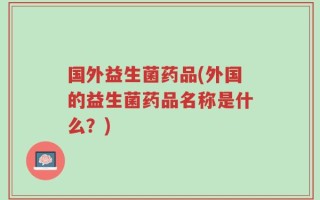 国外益生菌药品(外国的益生菌药品名称是什么？)