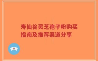 寿仙谷灵芝孢子粉购买指南及推荐渠道分享