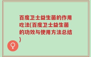 百度卫士益生菌的作用吃法(百度卫士益生菌的功效与使用方法总结)
