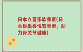 日本立喜乐软骨素(日本推出喜悦软骨素，助力骨关节健康)
