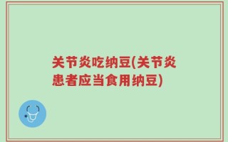 关节炎吃纳豆(关节炎患者应当食用纳豆)