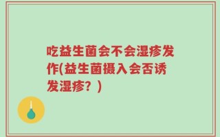 吃益生菌会不会湿疹发作(益生菌摄入会否诱发湿疹？)