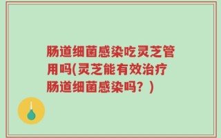 肠道细菌感染吃灵芝管用吗(灵芝能有效治疗肠道细菌感染吗？)
