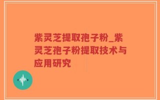 紫灵芝提取孢子粉_紫灵芝孢子粉提取技术与应用研究