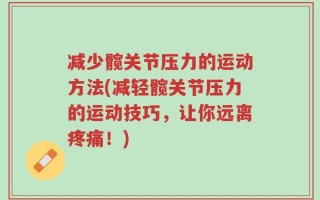 减少髋关节压力的运动方法(减轻髋关节压力的运动技巧，让你远离疼痛！)