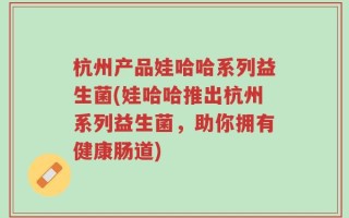 杭州产品娃哈哈系列益生菌(娃哈哈推出杭州系列益生菌，助你拥有健康肠道)
