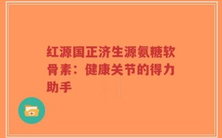 红源国正济生源氨糖软骨素：健康关节的得力助手