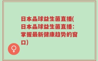 日本晶球益生菌直播(日本晶球益生菌直播：掌握最新健康趋势的窗口)