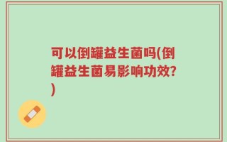 可以倒罐益生菌吗(倒罐益生菌易影响功效？)