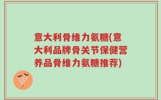 意大利骨维力氨糖(意大利品牌骨关节保健营养品骨维力氨糖推荐)