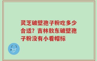 灵芝破壁孢子粉吃多少合适？吉林敖东破壁孢子粉没有小看帽标