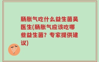 肠胀气吃什么益生菌吴医生(肠胀气应该吃哪些益生菌？专家提供建议)