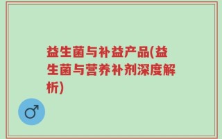 益生菌与补益产品(益生菌与营养补剂深度解析)