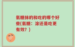 氨糖抹的和吃的哪个好些(氨糖：涂还是吃更有效？)