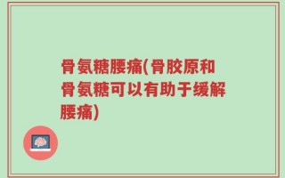骨氨糖腰痛(骨胶原和骨氨糖可以有助于缓解腰痛)