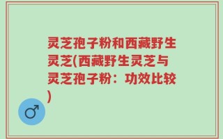 灵芝孢子粉和西藏野生灵芝(西藏野生灵芝与灵芝孢子粉：功效比较)