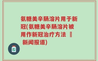 氨糖美辛肠溶片用于新冠(氨糖美辛肠溶片被用作新冠治疗方法 – 新闻报道)