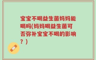 宝宝不喝益生菌妈妈能喝吗(妈妈喝益生菌可否弥补宝宝不喝的影响？)