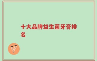 十大品牌益生菌牙膏排名