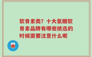 软骨素类？十大氨糖软骨素品牌有哪些挑选的时候需要注意什么呢