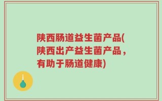 陕西肠道益生菌产品(陕西出产益生菌产品，有助于肠道健康)