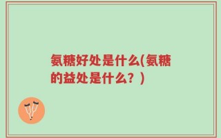 氨糖好处是什么(氨糖的益处是什么？)