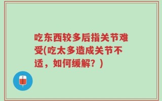 吃东西较多后指关节难受(吃太多造成关节不适，如何缓解？)