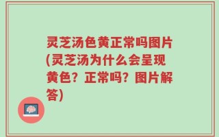 灵芝汤色黄正常吗图片(灵芝汤为什么会呈现黄色？正常吗？图片解答)