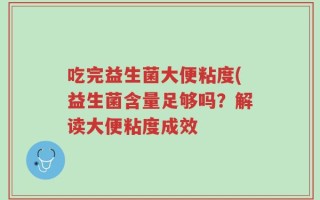 吃完益生菌大便粘度(益生菌含量足够吗？解读大便粘度成效