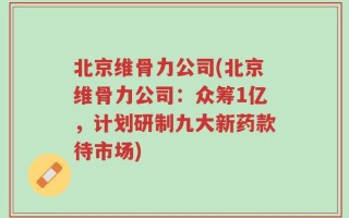 北京维骨力公司(北京维骨力公司：众筹1亿，计划研制九大新药款待市场)