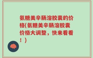氨糖美辛肠溶胶囊的价格(氨糖美辛肠溶胶囊价格大调整，快来看看！)