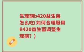 生理期b420益生菌怎么吃(如何合理服用B420益生菌调整生理期？)
