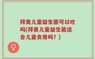 拜奥儿童益生菌可以吃吗(拜奥儿童益生菌适合儿童食用吗？)