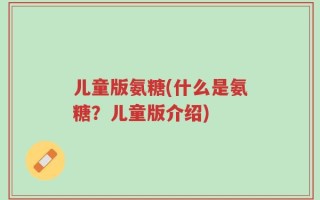 儿童版氨糖(什么是氨糖？儿童版介绍)