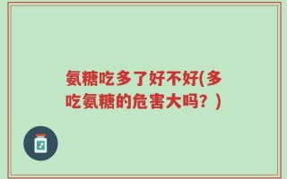 氨糖吃多了好不好(多吃氨糖的危害大吗？)