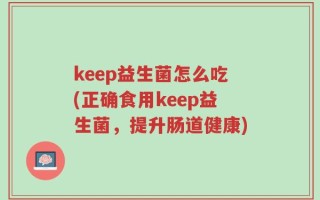 keep益生菌怎么吃(正确食用keep益生菌，提升肠道健康)