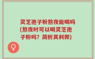 灵芝孢子粉熬夜能喝吗(熬夜时可以喝灵芝孢子粉吗？简析其利弊)