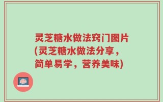 灵芝糖水做法窍门图片(灵芝糖水做法分享，简单易学，营养美味)