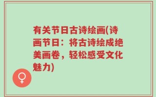 有关节日古诗绘画(诗画节日：将古诗绘成绝美画卷，轻松感受文化魅力)